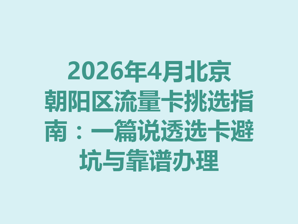 2026年4月北京朝阳区流量卡挑选指南：一篇说透选卡避坑与靠谱办理