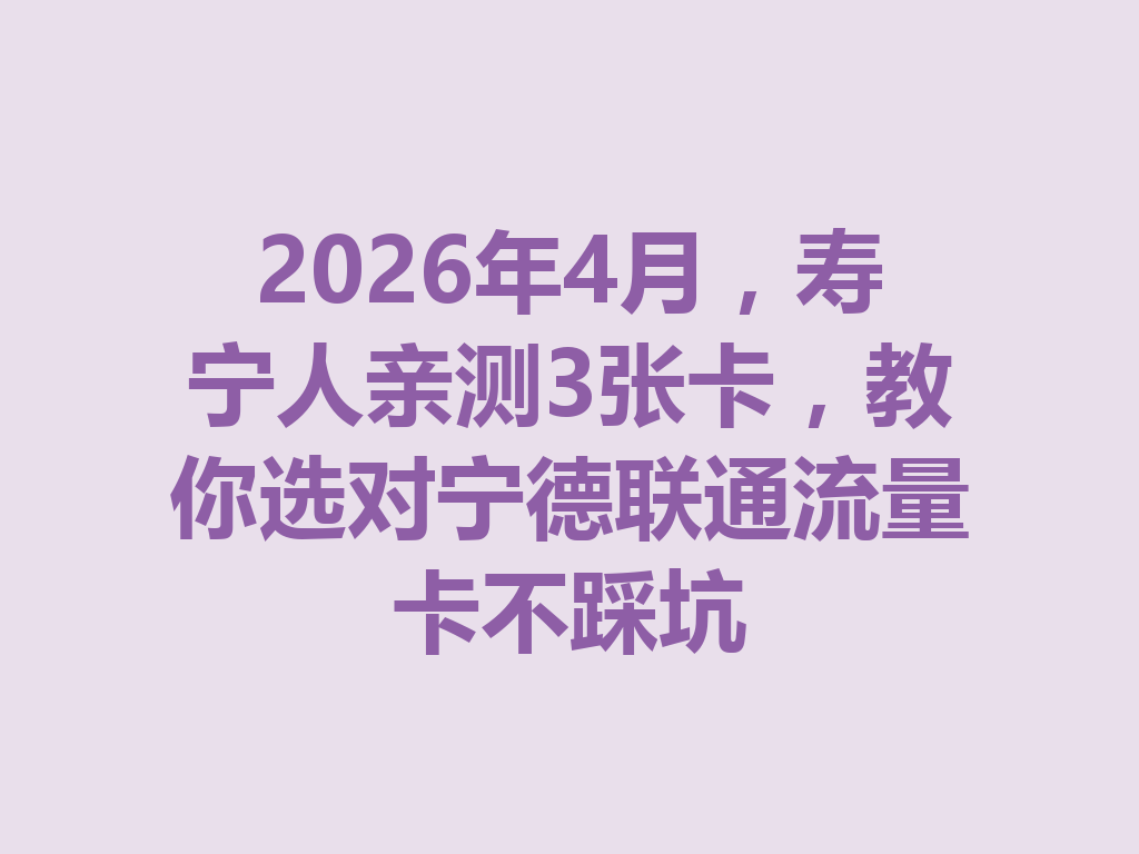 2026年4月，寿宁人亲测3张卡，教你选对宁德联通流量卡不踩坑