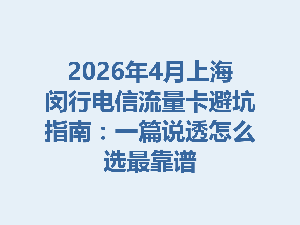 2026年4月上海闵行电信流量卡避坑指南：一篇说透怎么选最靠谱