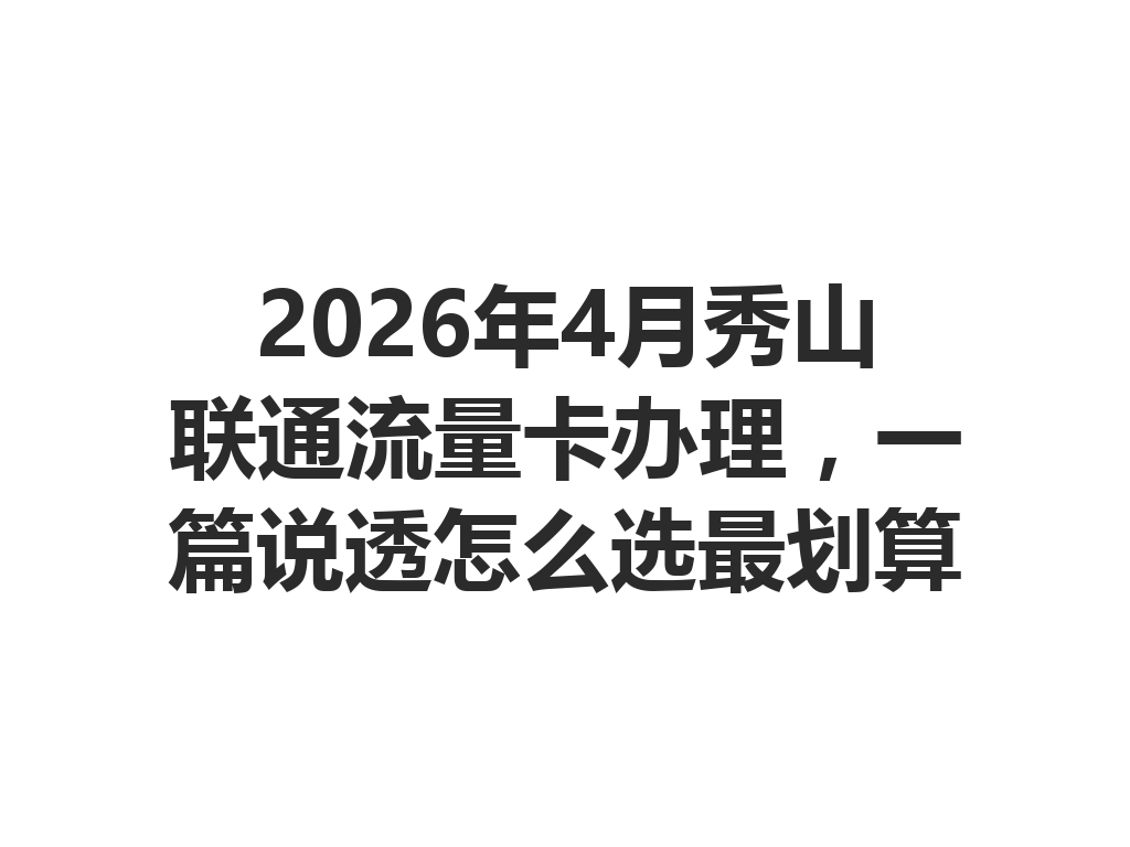 2026年4月秀山联通流量卡办理，一篇说透怎么选最划算