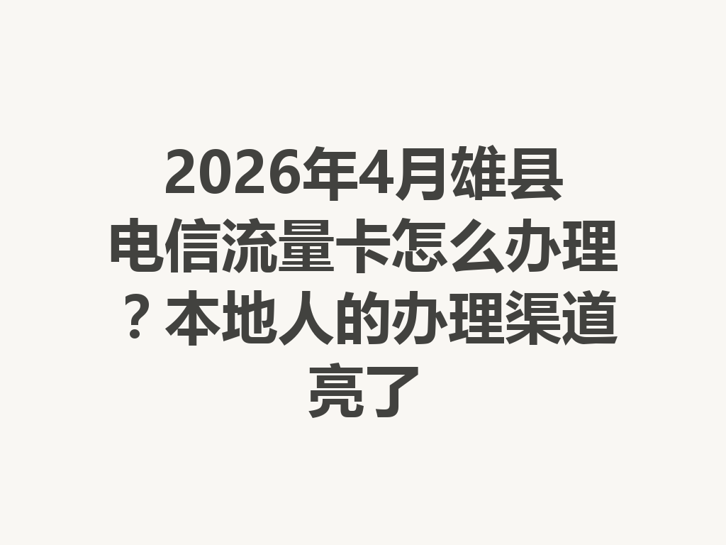 2026年4月雄县电信流量卡怎么办理？本地人的办理渠道亮了