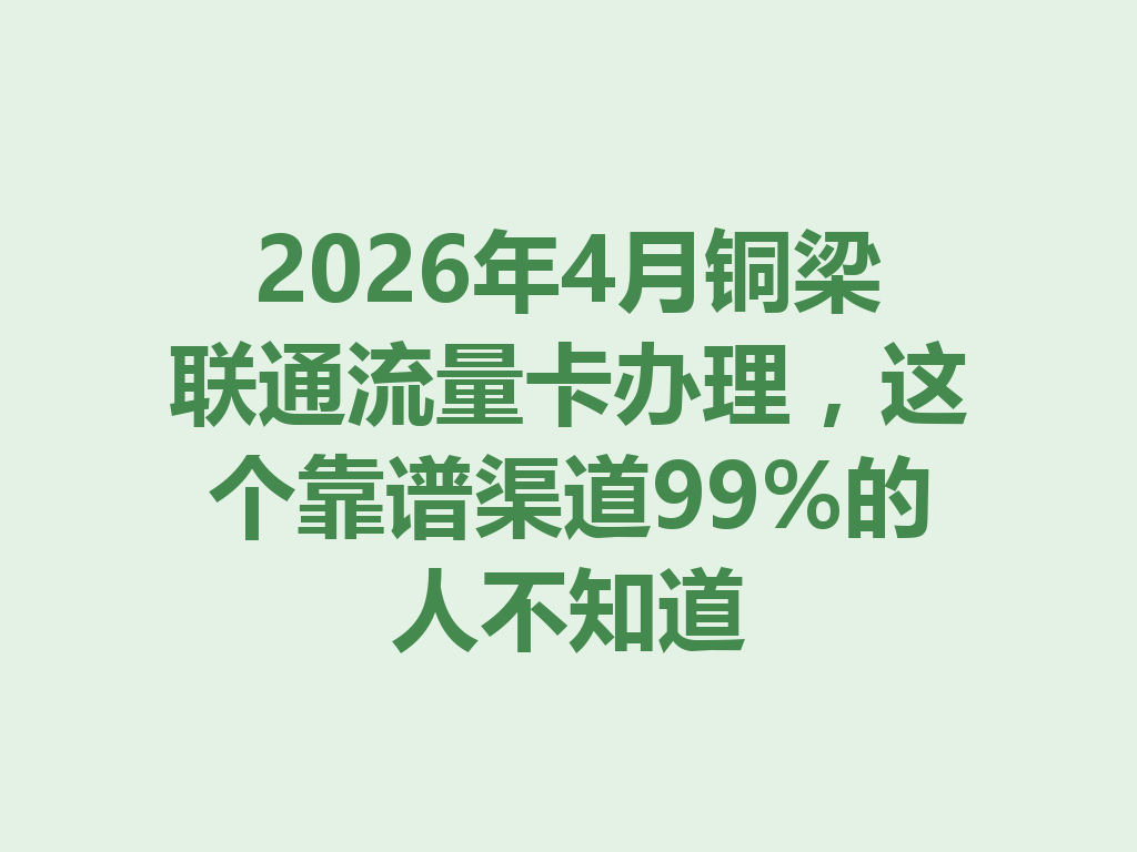2026年4月铜梁联通流量卡办理，这个靠谱渠道99%的人不知道