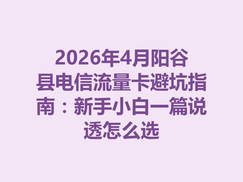 2026年4月阳谷县电信流量卡避坑指南：新手小白一篇说透怎么选