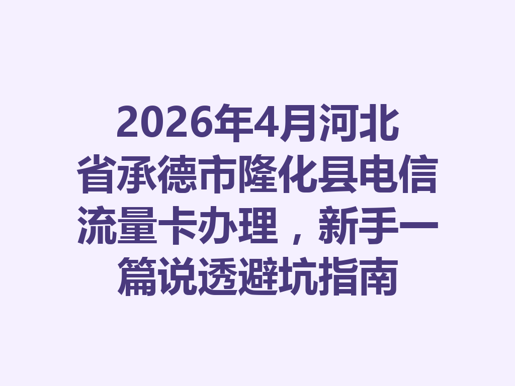 2026年4月河北省承德市隆化县电信流量卡办理，新手一篇说透避坑指南