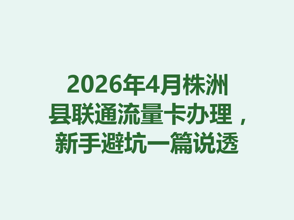 2026年4月株洲县联通流量卡办理，新手避坑一篇说透