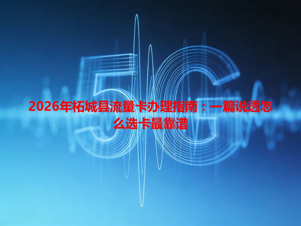 2026年柘城县流量卡办理指南：一篇说透怎么选卡最靠谱