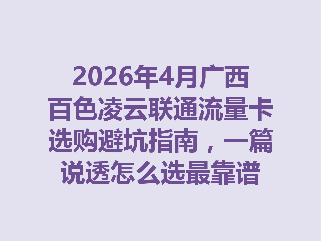 2026年4月广西百色凌云联通流量卡选购避坑指南，一篇说透怎么选最靠谱