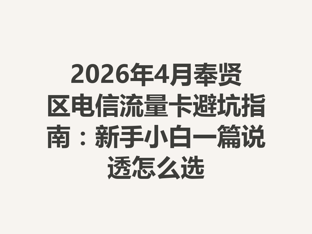 2026年4月奉贤区电信流量卡避坑指南：新手小白一篇说透怎么选