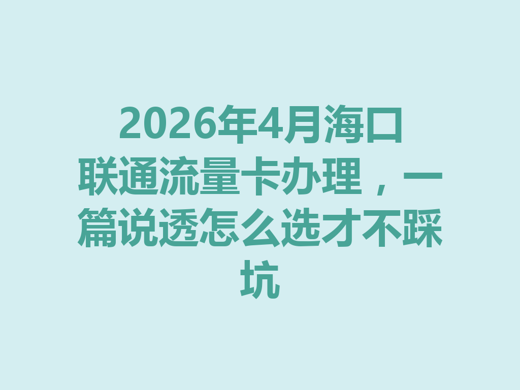 2026年4月海口联通流量卡办理，一篇说透怎么选才不踩坑