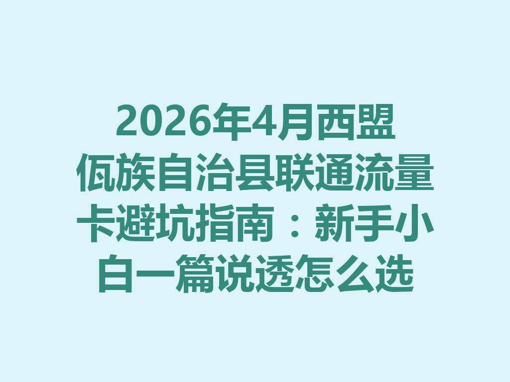 2026年4月西盟佤族自治县联通流量卡避坑指南：新手小白一篇说透怎么选