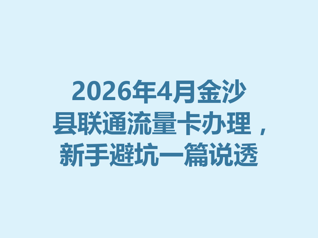 2026年4月金沙县联通流量卡办理，新手避坑一篇说透