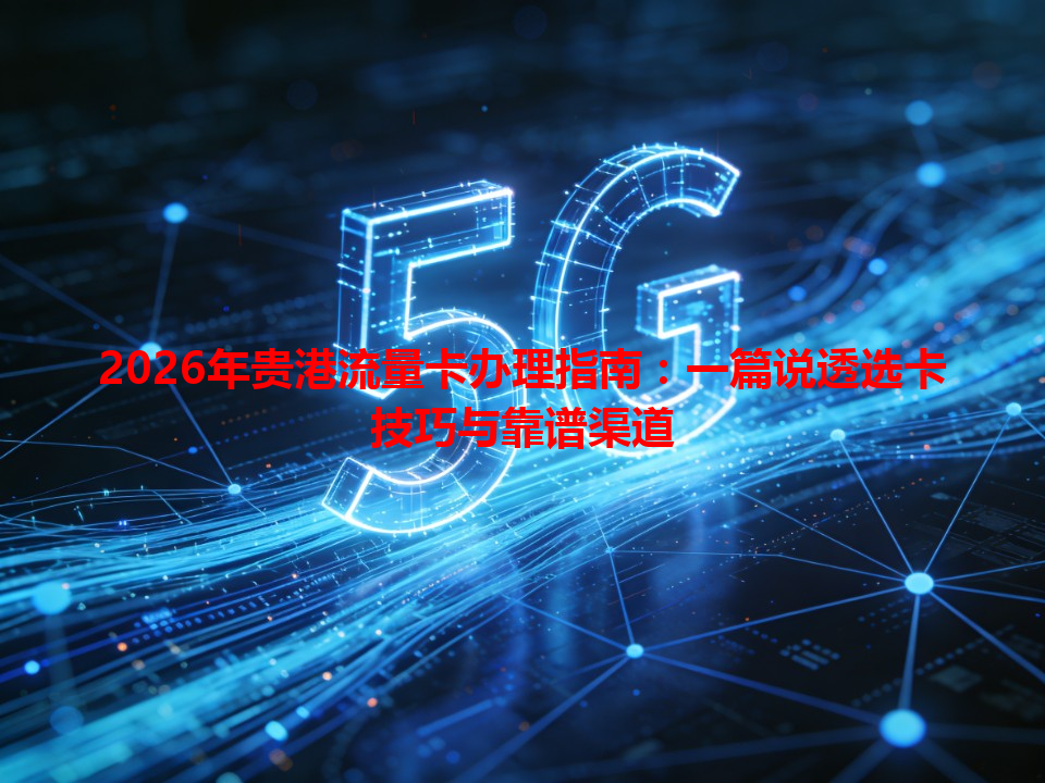 2026年贵港流量卡办理指南：一篇说透选卡技巧与靠谱渠道