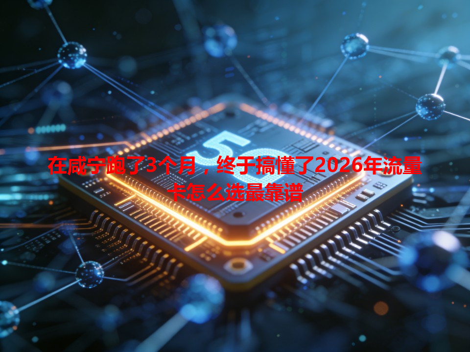 在咸宁跑了3个月，终于搞懂了2026年流量卡怎么选最靠谱