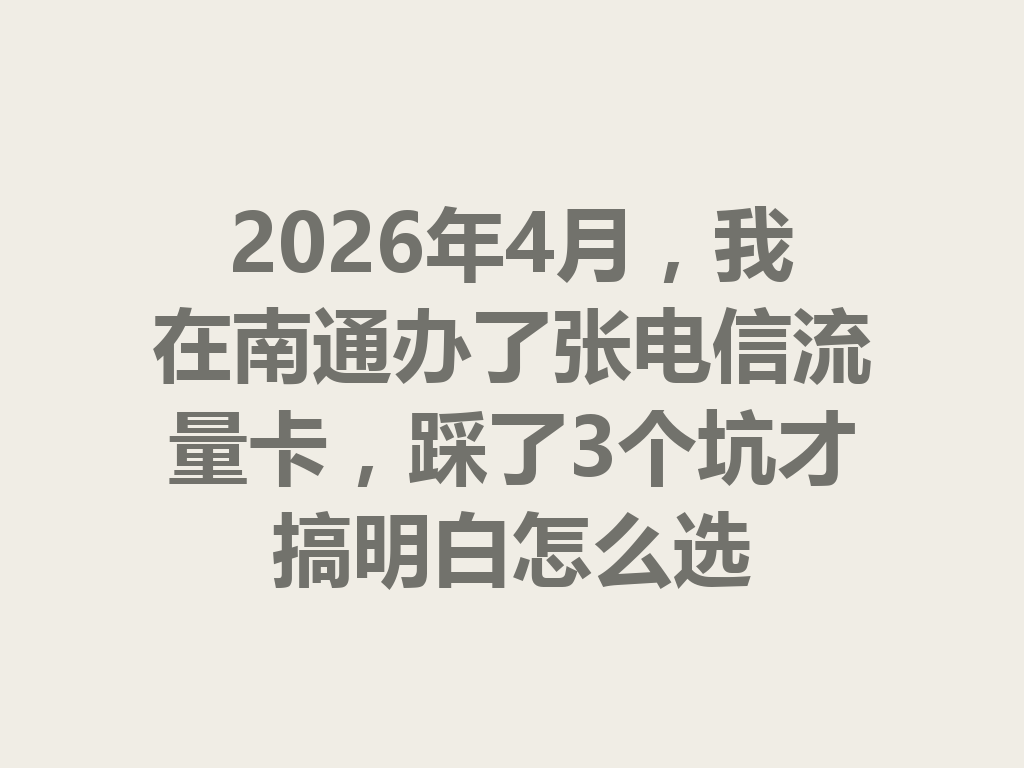 2026年4月，我在南通办了张电信流量卡，踩了3个坑才搞明白怎么选