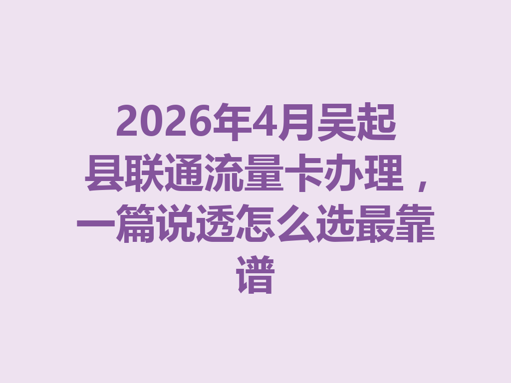 2026年4月吴起县联通流量卡办理，一篇说透怎么选最靠谱