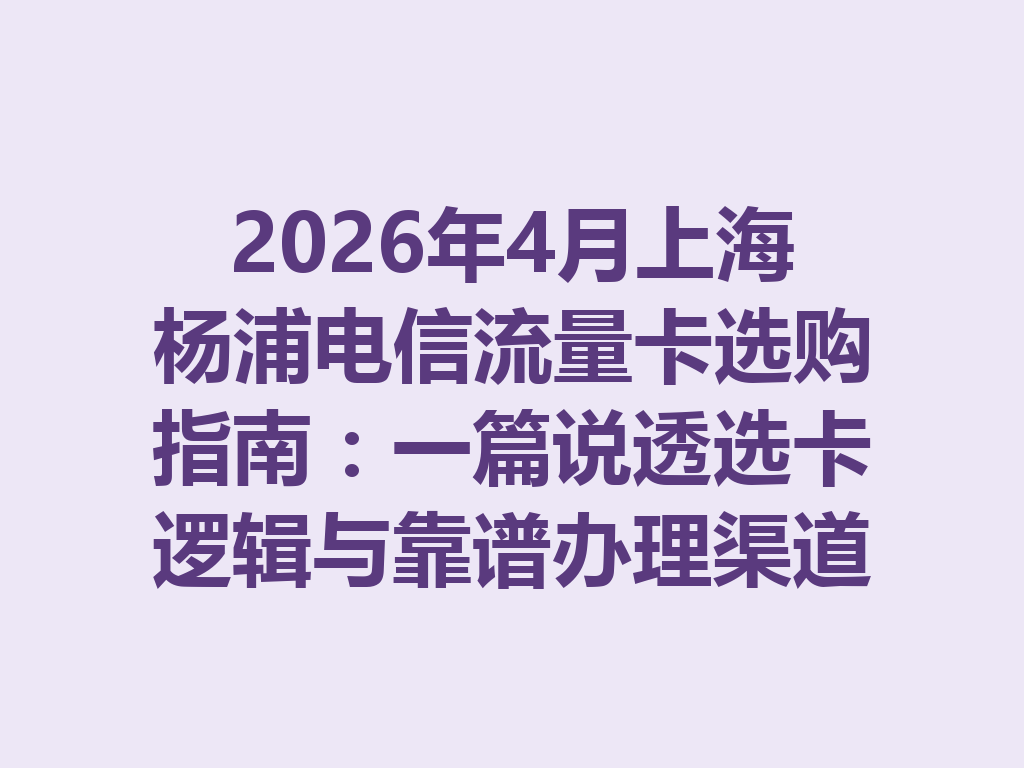 2026年4月上海杨浦电信流量卡选购指南：一篇说透选卡逻辑与靠谱办理渠道