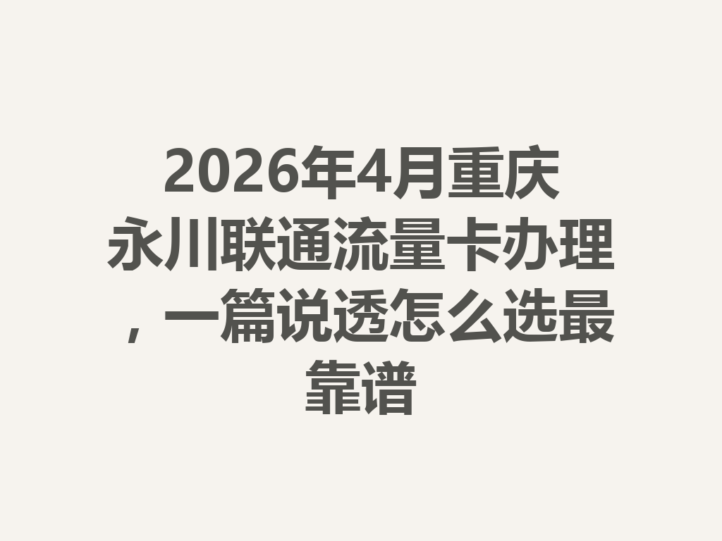 2026年4月重庆永川联通流量卡办理，一篇说透怎么选最靠谱