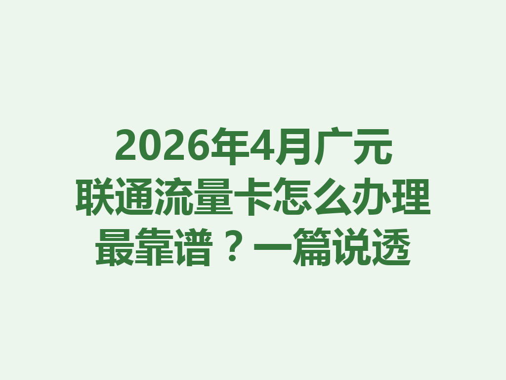 2026年4月广元联通流量卡怎么办理最靠谱？一篇说透