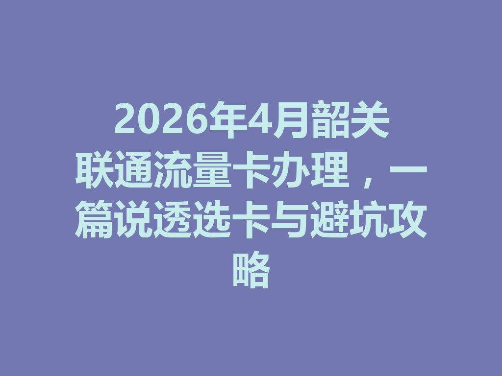 2026年4月韶关联通流量卡办理，一篇说透选卡与避坑攻略