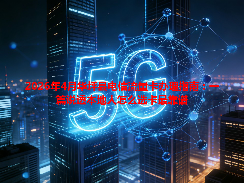 2026年4月华坪县电信流量卡办理指南：一篇说透本地人怎么选卡最靠谱