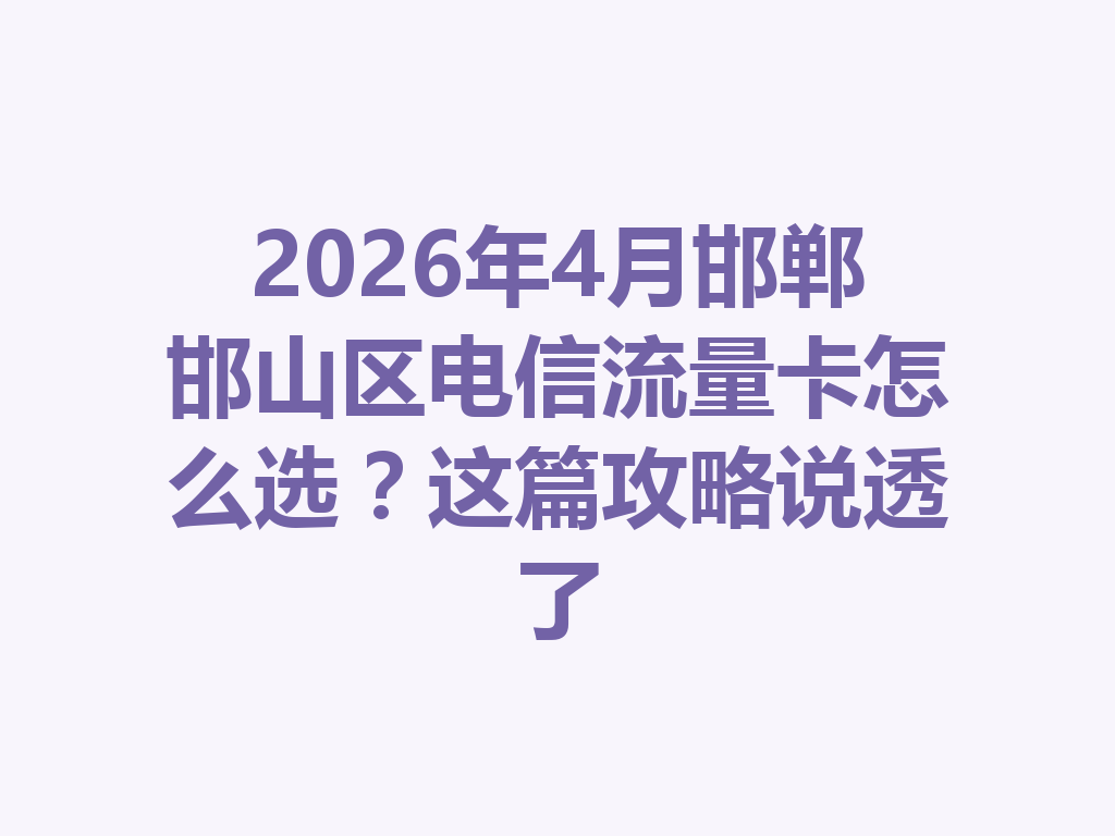 2026年4月邯郸邯山区电信流量卡怎么选？这篇攻略说透了