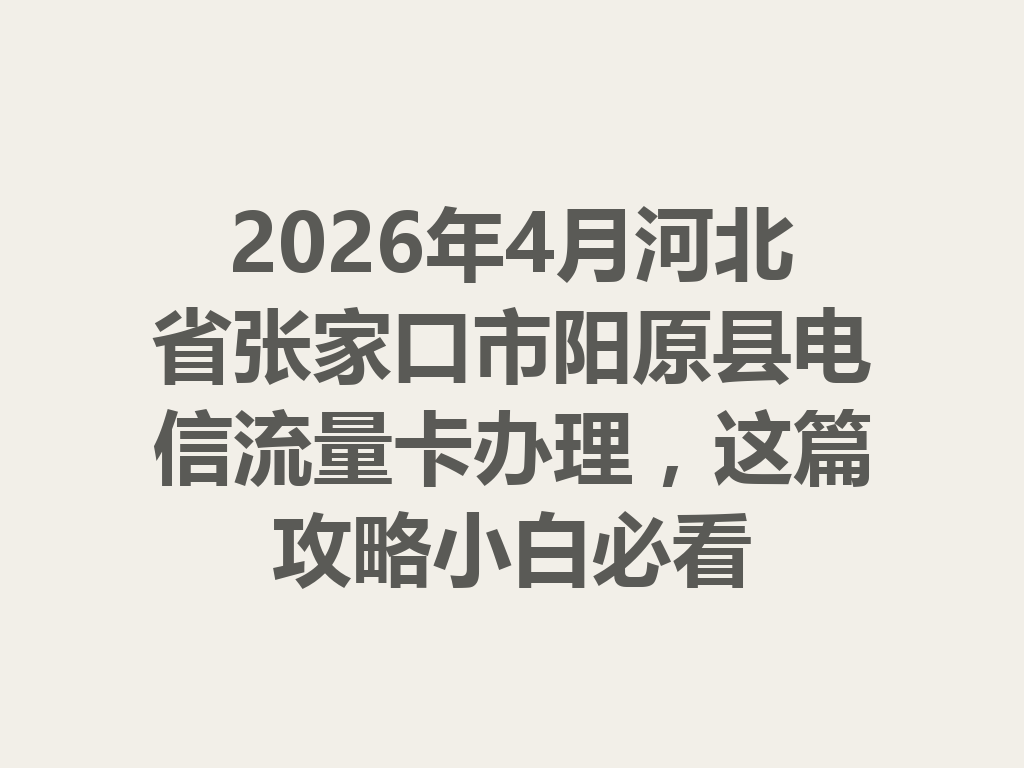 2026年4月河北省张家口市阳原县电信流量卡办理，这篇攻略小白必看
