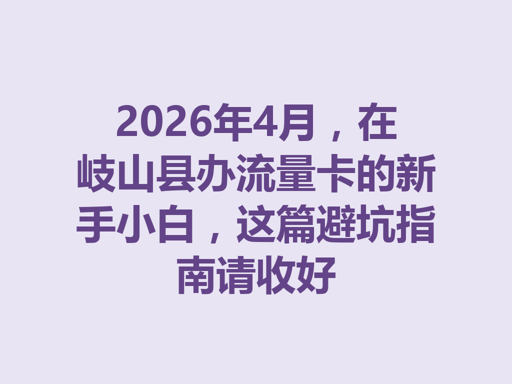 2026年4月，在岐山县办流量卡的新手小白，这篇避坑指南请收好