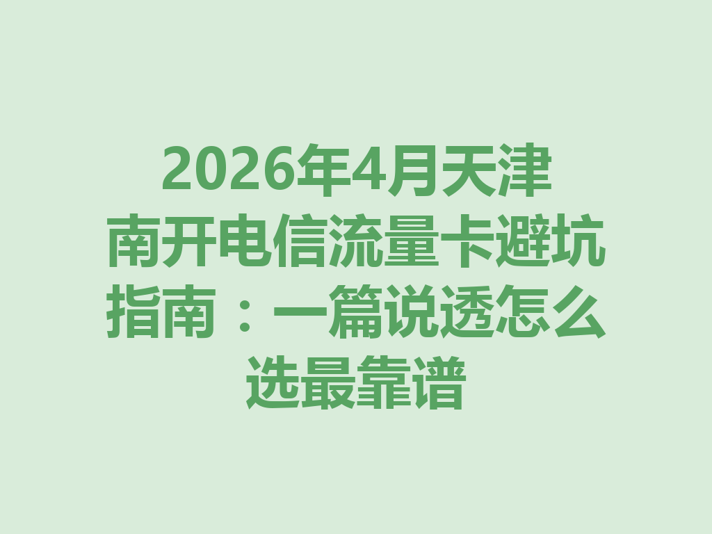 2026年4月天津南开电信流量卡避坑指南：一篇说透怎么选最靠谱