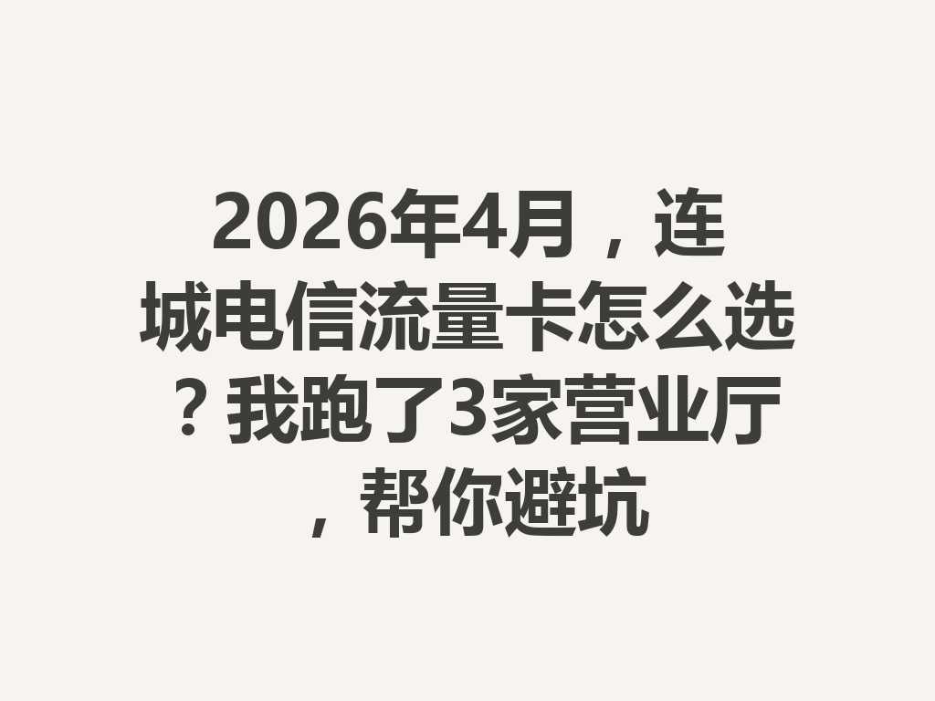 2026年4月，连城电信流量卡怎么选？我跑了3家营业厅，帮你避坑