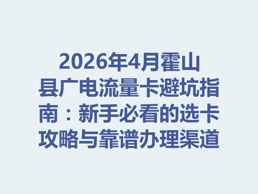 2026年4月霍山县广电流量卡避坑指南：新手必看的选卡攻略与靠谱办理渠道