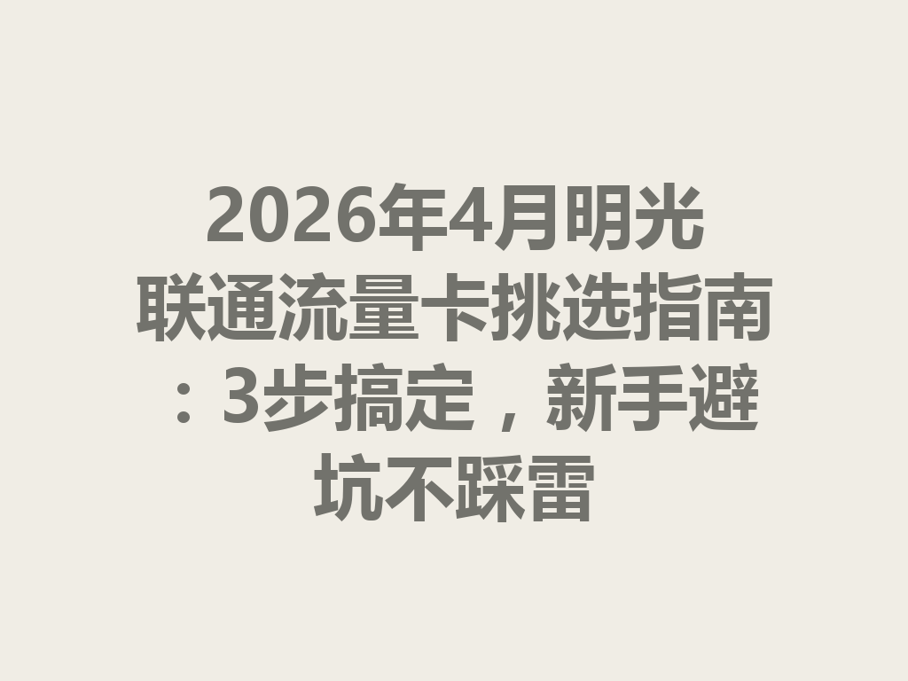 2026年4月明光联通流量卡挑选指南：3步搞定，新手避坑不踩雷
