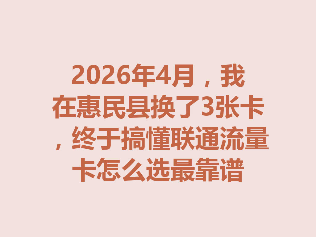 2026年4月，我在惠民县换了3张卡，终于搞懂联通流量卡怎么选最靠谱