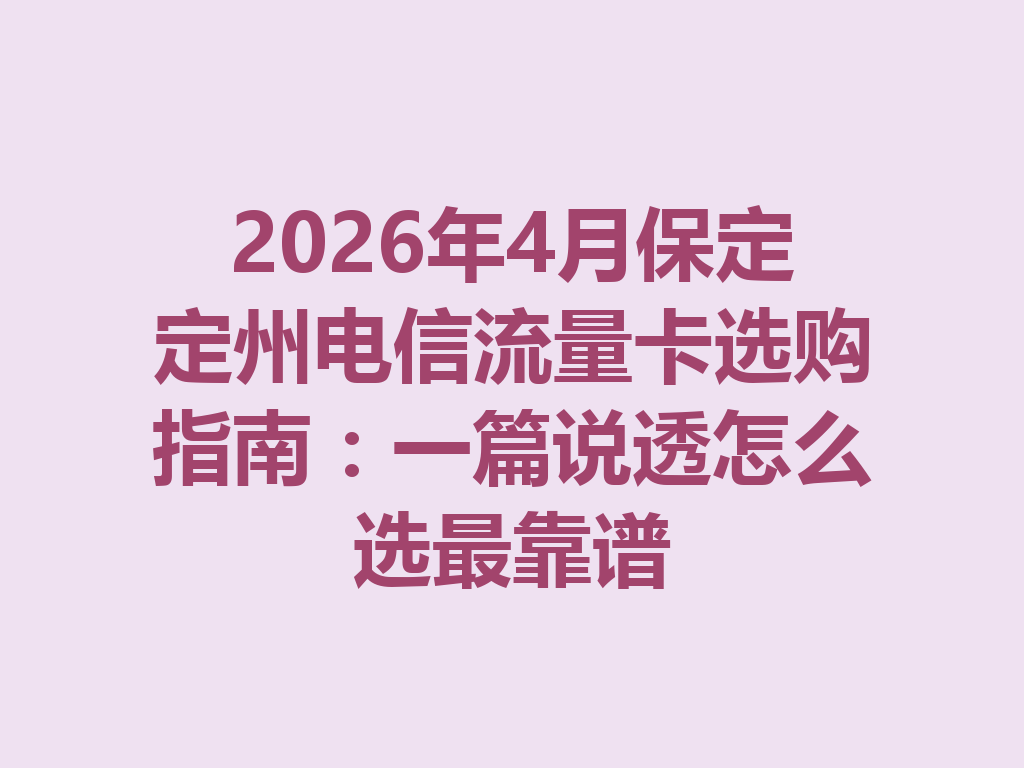 2026年4月保定定州电信流量卡选购指南：一篇说透怎么选最靠谱