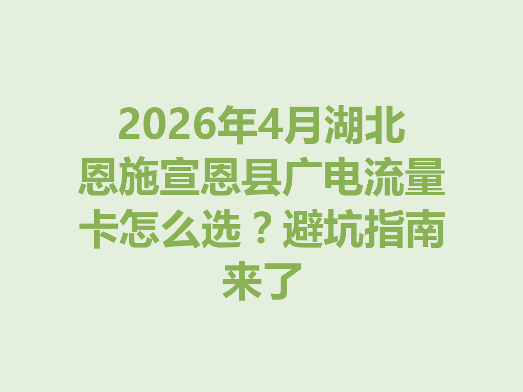 2026年4月湖北恩施宣恩县广电流量卡怎么选？避坑指南来了