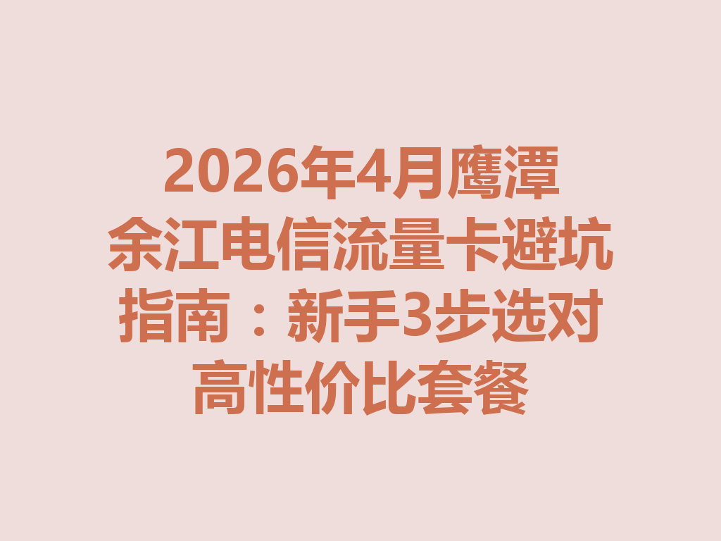 2026年4月鹰潭余江电信流量卡避坑指南：新手3步选对高性价比套餐