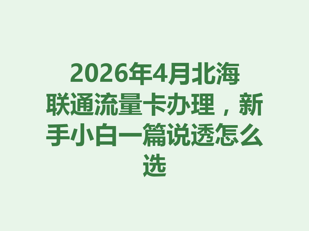 2026年4月北海联通流量卡办理，新手小白一篇说透怎么选