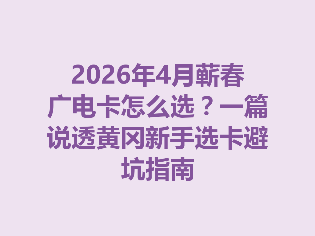 2026年4月蕲春广电卡怎么选？一篇说透黄冈新手选卡避坑指南