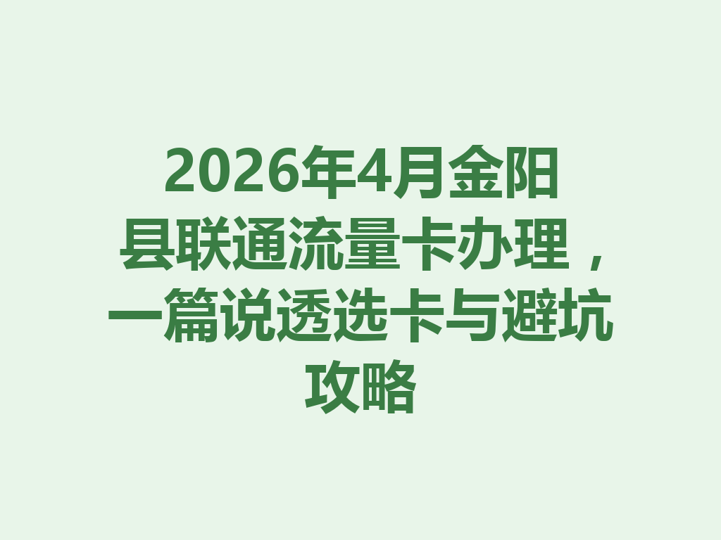 2026年4月金阳县联通流量卡办理，一篇说透选卡与避坑攻略