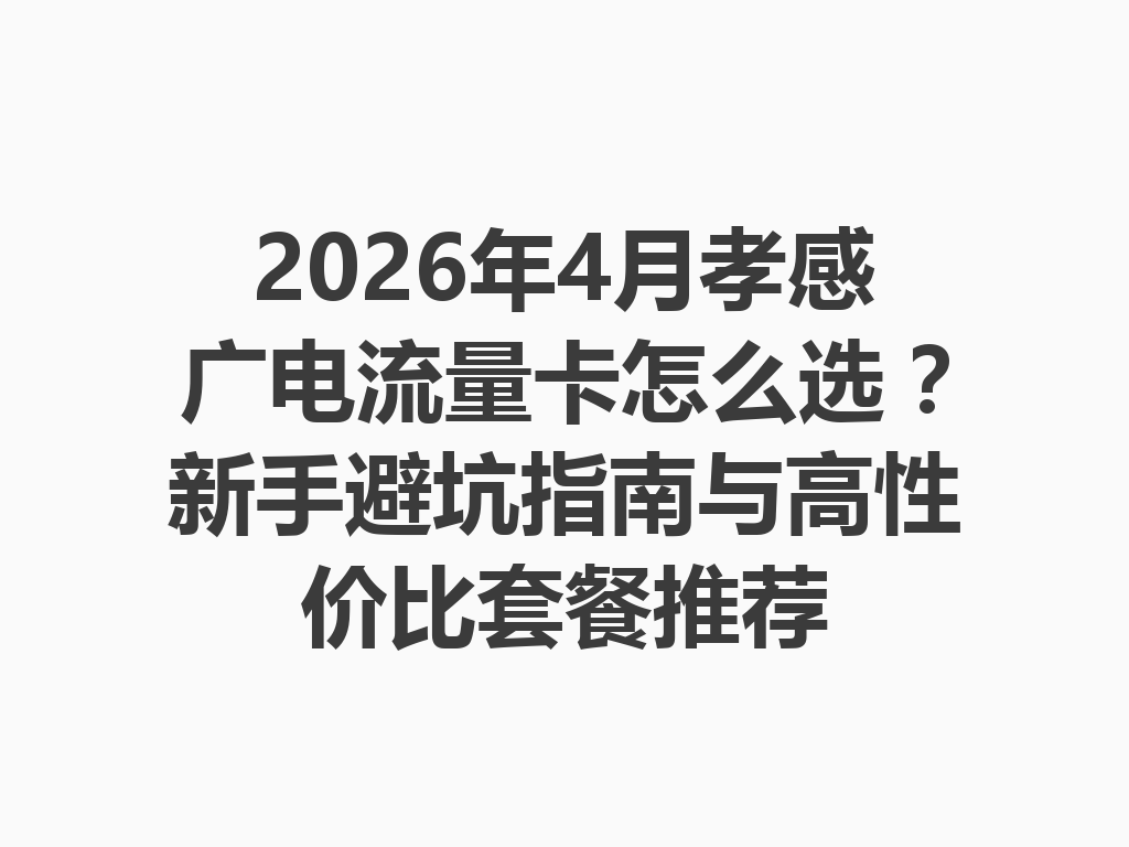 2026年4月孝感广电流量卡怎么选？新手避坑指南与高性价比套餐推荐
