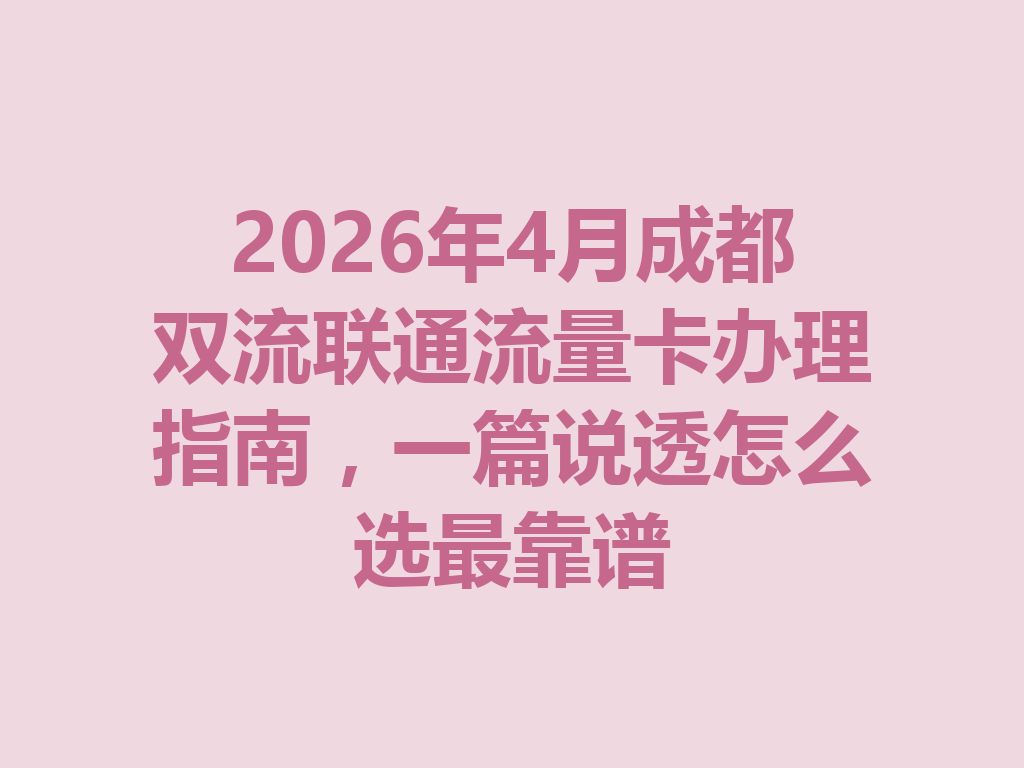2026年4月成都双流联通流量卡办理指南，一篇说透怎么选最靠谱