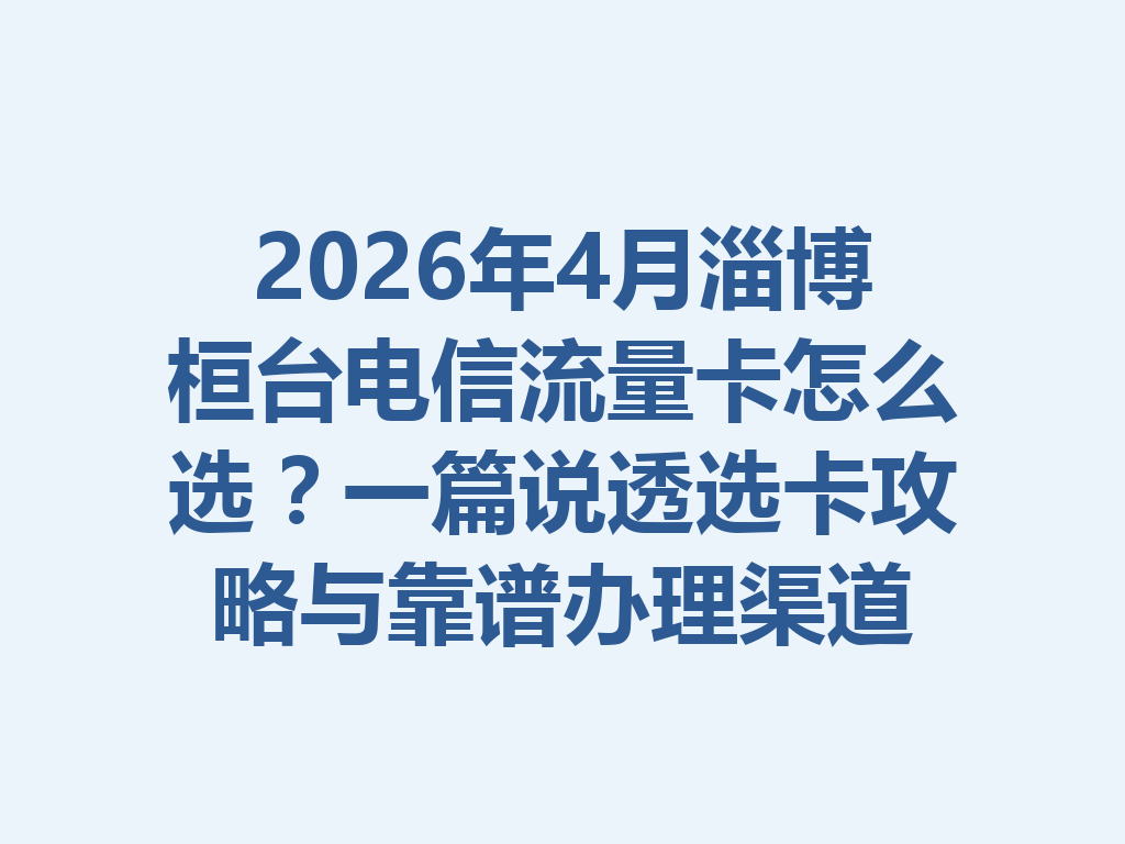 2026年4月淄博桓台电信流量卡怎么选？一篇说透选卡攻略与靠谱办理渠道