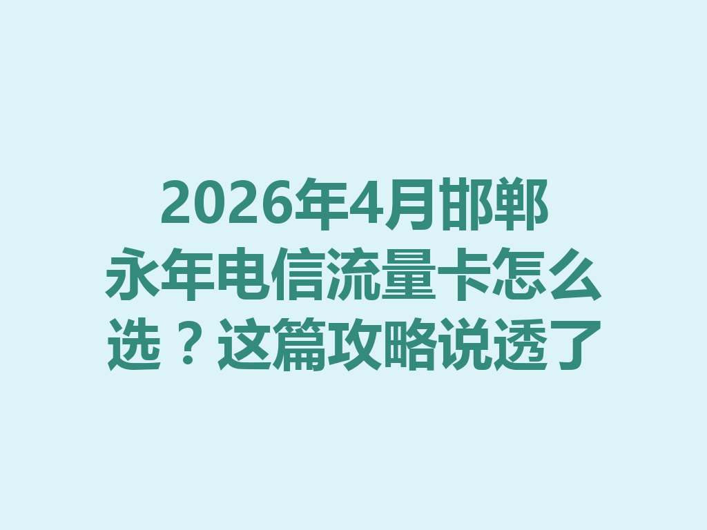2026年4月邯郸永年电信流量卡怎么选？这篇攻略说透了