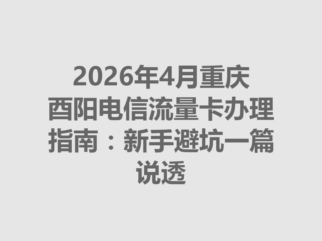 2026年4月重庆酉阳电信流量卡办理指南：新手避坑一篇说透