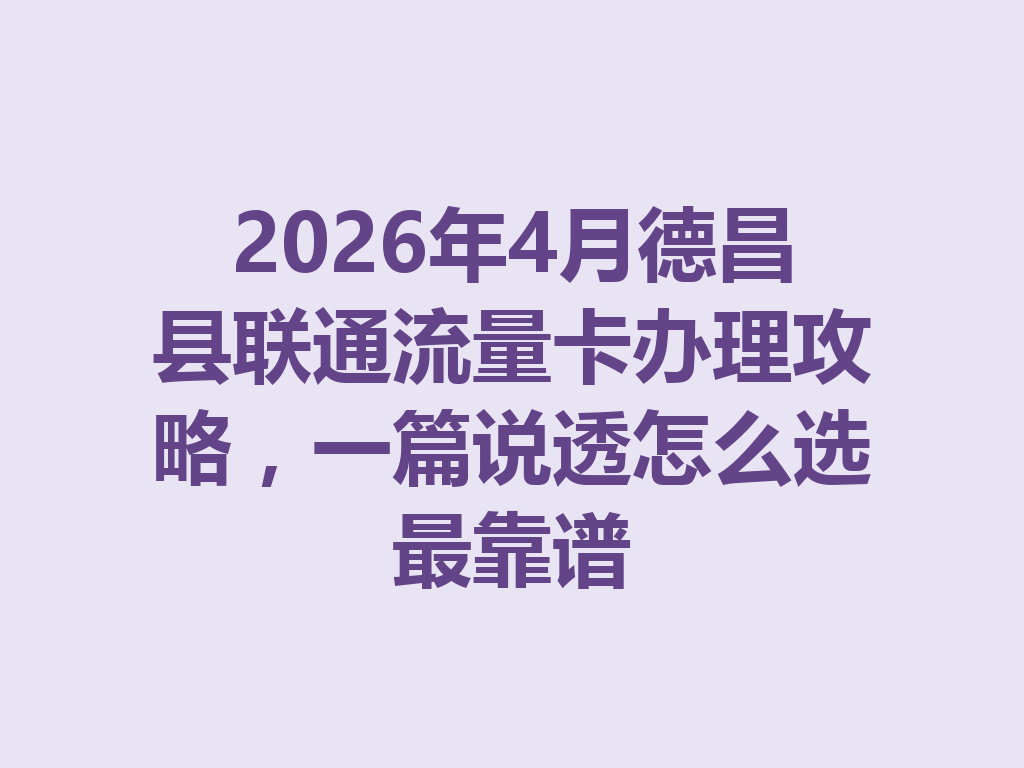 2026年4月德昌县联通流量卡办理攻略，一篇说透怎么选最靠谱