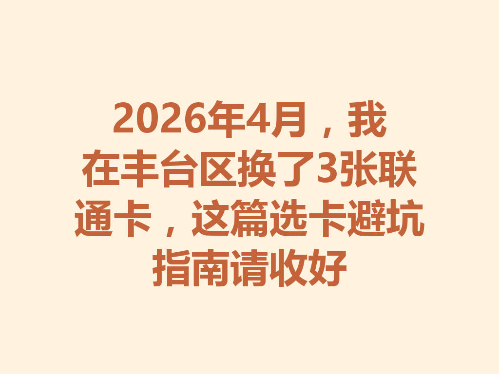 2026年4月，我在丰台区换了3张联通卡，这篇选卡避坑指南请收好