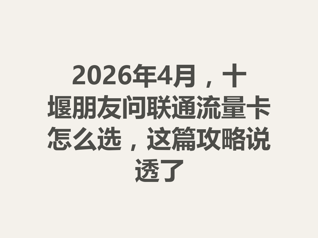 2026年4月，十堰朋友问联通流量卡怎么选，这篇攻略说透了