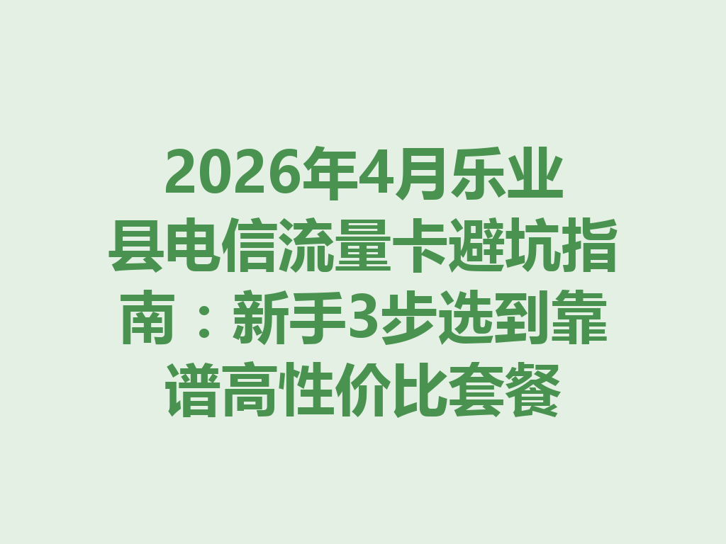 2026年4月乐业县电信流量卡避坑指南：新手3步选到靠谱高性价比套餐