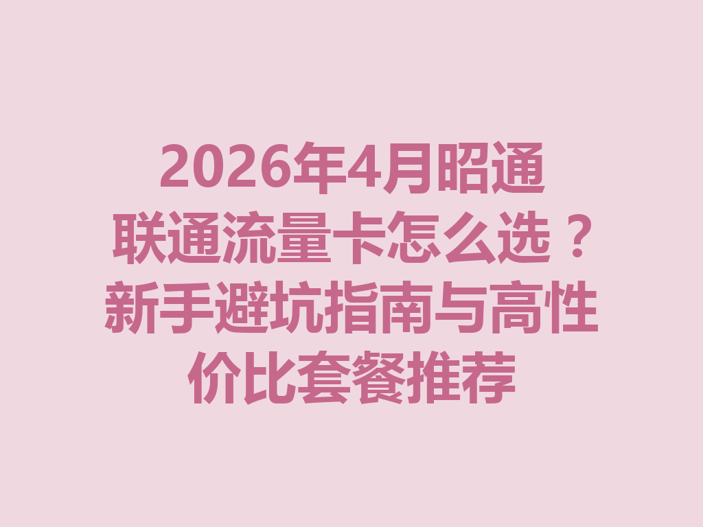2026年4月昭通联通流量卡怎么选？新手避坑指南与高性价比套餐推荐