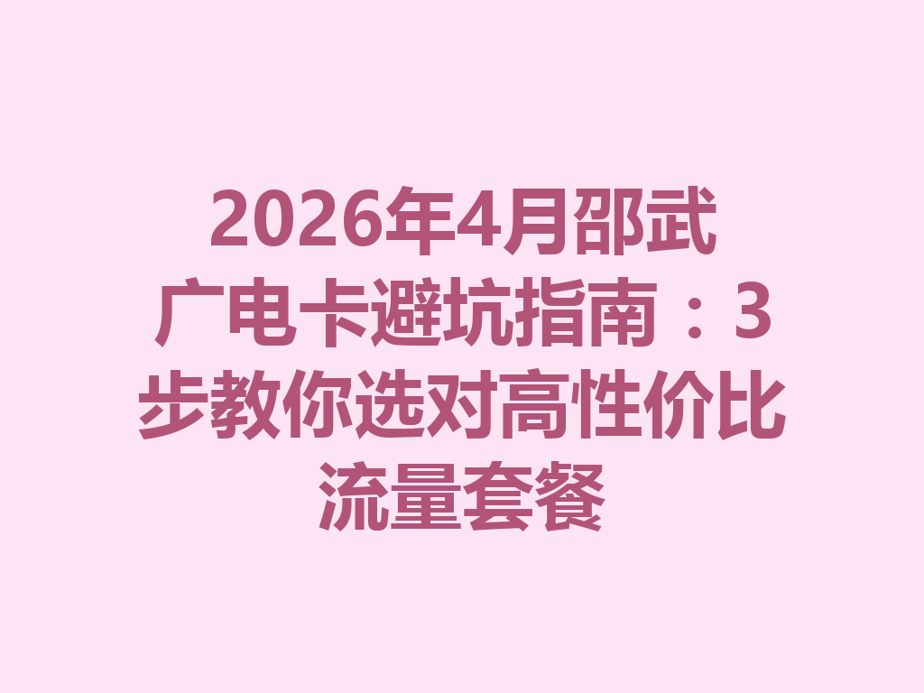 2026年4月邵武广电卡避坑指南：3步教你选对高性价比流量套餐