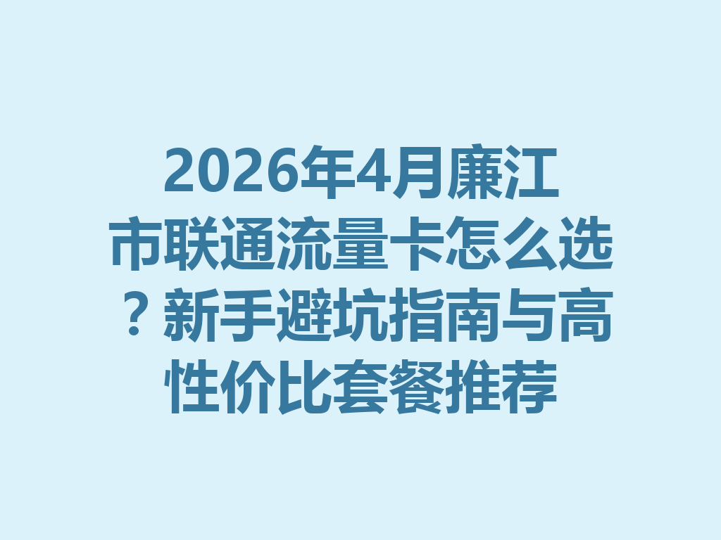 2026年4月廉江市联通流量卡怎么选？新手避坑指南与高性价比套餐推荐